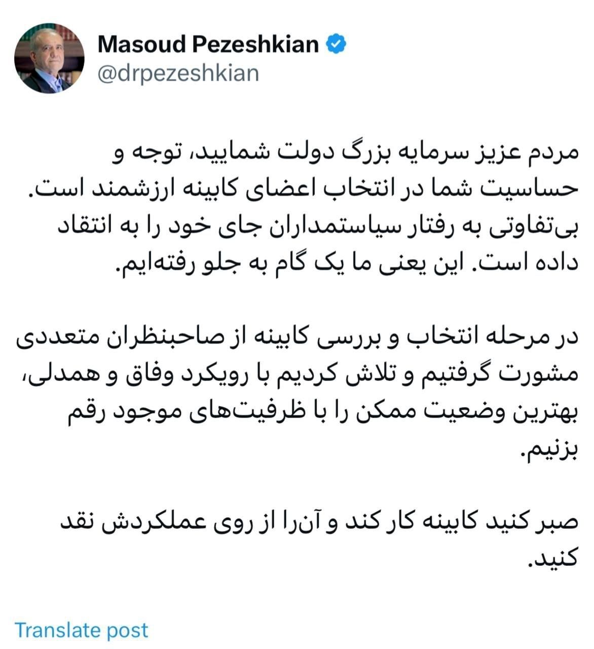 پزشکیان: صبر کنید کابینه کار کند و آن را از روی عملکردش نقد کنید/ توجه و حساسیت شما مردم عزیز در انتخاب اعضای کابینه ارزشمند است/ بی‌تفاوتی به رفتار سیاستمداران جای خود را به انتقاد داده است، این یعنی ما یک گام به جلو رفته‌ایم